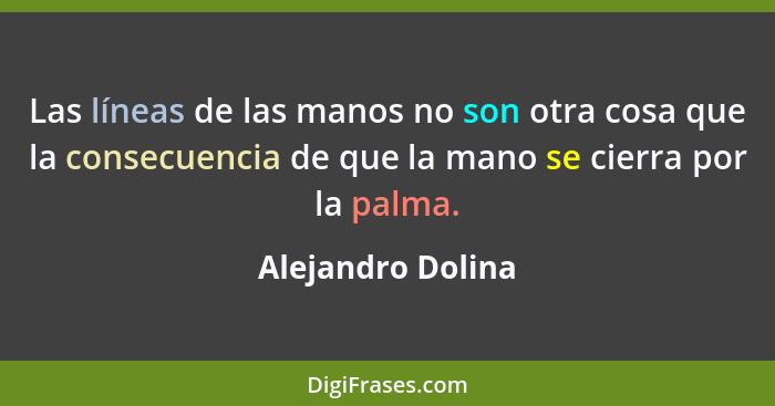 Las líneas de las manos no son otra cosa que la consecuencia de que la mano se cierra por la palma.... - Alejandro Dolina