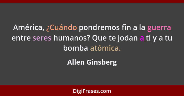 América, ¿Cuándo pondremos fin a la guerra entre seres humanos? Que te jodan a ti y a tu bomba atómica.... - Allen Ginsberg