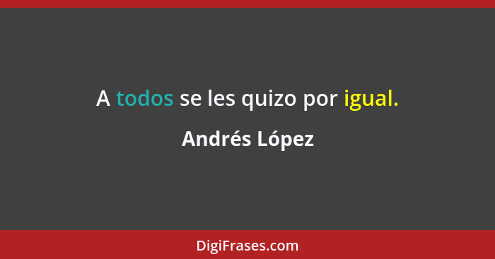 A todos se les quizo por igual.... - Andrés López