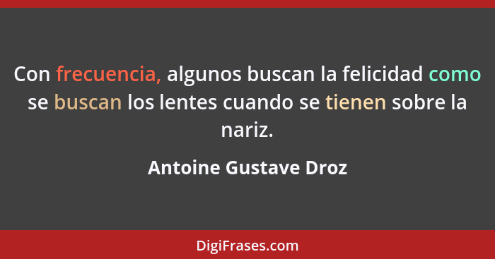 Con frecuencia, algunos buscan la felicidad como se buscan los lentes cuando se tienen sobre la nariz.... - Antoine Gustave Droz