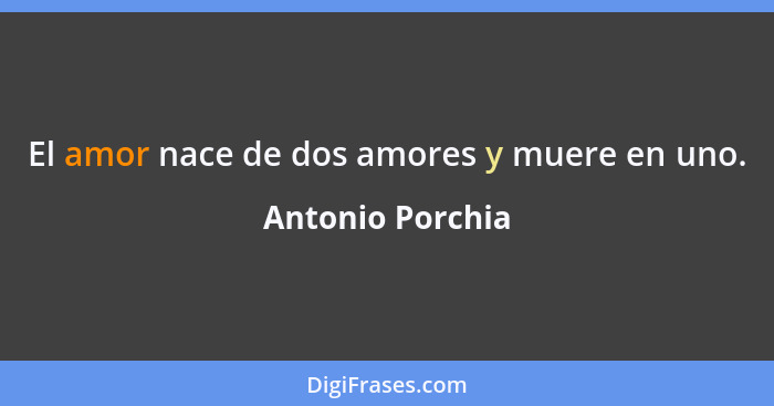 El amor nace de dos amores y muere en uno.... - Antonio Porchia