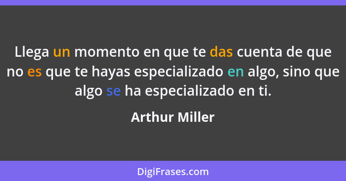 Llega un momento en que te das cuenta de que no es que te hayas especializado en algo, sino que algo se ha especializado en ti.... - Arthur Miller