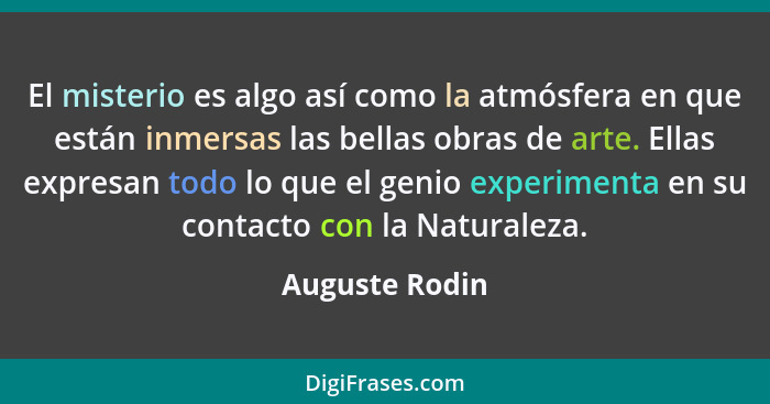 El misterio es algo así como la atmósfera en que están inmersas las bellas obras de arte. Ellas expresan todo lo que el genio experime... - Auguste Rodin