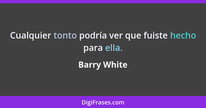 Cualquier tonto podría ver que fuiste hecho para ella.... - Barry White