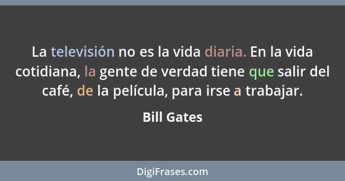 La televisión no es la vida diaria. En la vida cotidiana, la gente de verdad tiene que salir del café, de la película, para irse a trabaj... - Bill Gates