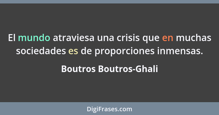El mundo atraviesa una crisis que en muchas sociedades es de proporciones inmensas.... - Boutros Boutros-Ghali