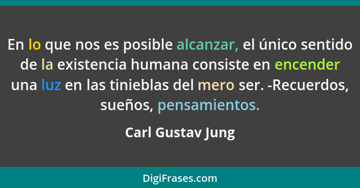 En lo que nos es posible alcanzar, el único sentido de la existencia humana consiste en encender una luz en las tinieblas del mero... - Carl Gustav Jung