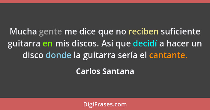 Mucha gente me dice que no reciben suficiente guitarra en mis discos. Así que decidí a hacer un disco donde la guitarra sería el cant... - Carlos Santana