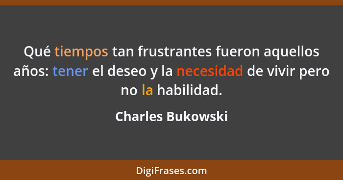 Qué tiempos tan frustrantes fueron aquellos años: tener el deseo y la necesidad de vivir pero no la habilidad.... - Charles Bukowski