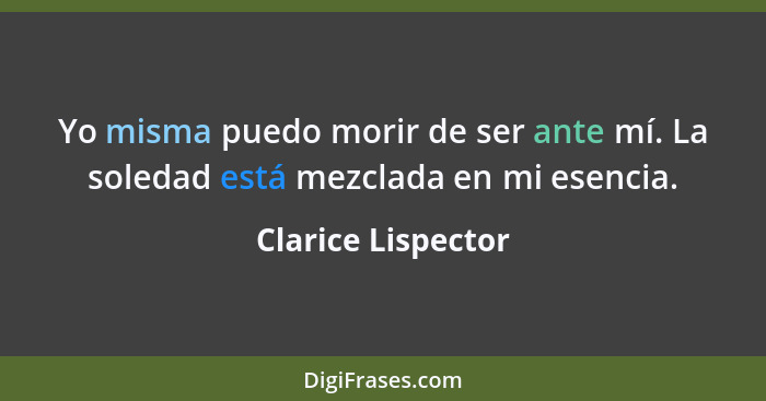 Yo misma puedo morir de ser ante mí. La soledad está mezclada en mi esencia.... - Clarice Lispector