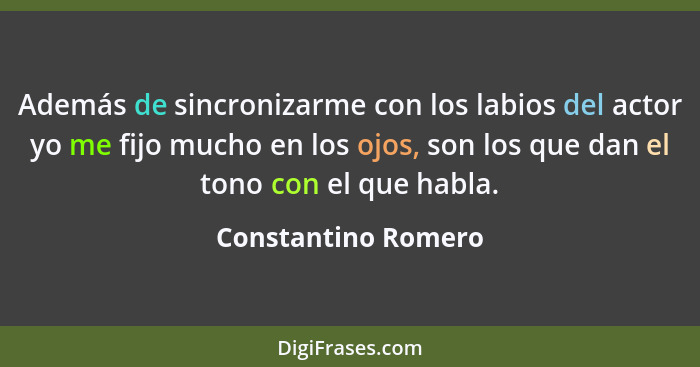 Además de sincronizarme con los labios del actor yo me fijo mucho en los ojos, son los que dan el tono con el que habla.... - Constantino Romero