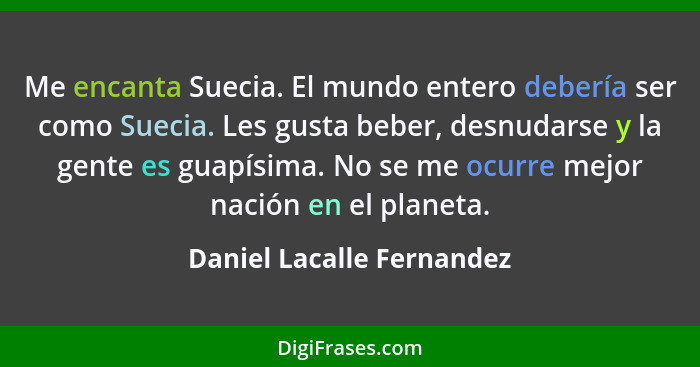 Me encanta Suecia. El mundo entero debería ser como Suecia. Les gusta beber, desnudarse y la gente es guapísima. No se me o... - Daniel Lacalle Fernandez