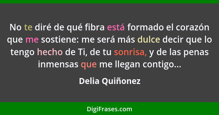 No te diré de qué fibra está formado el corazón que me sostiene: me será más dulce decir que lo tengo hecho de Ti, de tu sonrisa, y d... - Delia Quiñonez