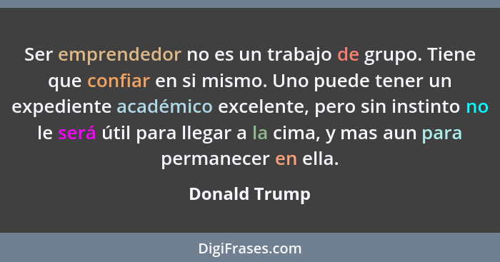 Ser emprendedor no es un trabajo de grupo. Tiene que confiar en si mismo. Uno puede tener un expediente académico excelente, pero sin i... - Donald Trump