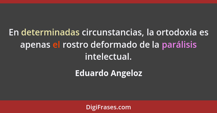 En determinadas circunstancias, la ortodoxia es apenas el rostro deformado de la parálisis intelectual.... - Eduardo Angeloz