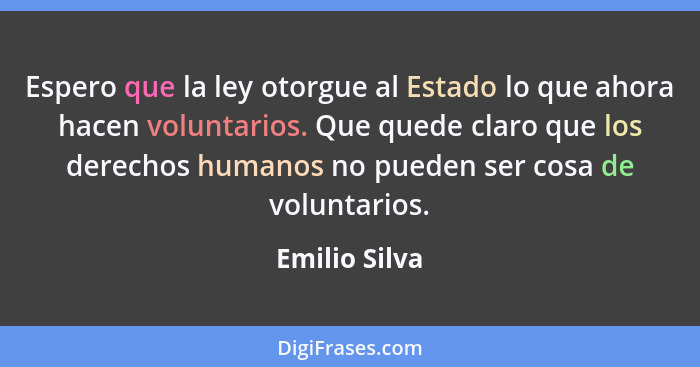 Espero que la ley otorgue al Estado lo que ahora hacen voluntarios. Que quede claro que los derechos humanos no pueden ser cosa de volu... - Emilio Silva