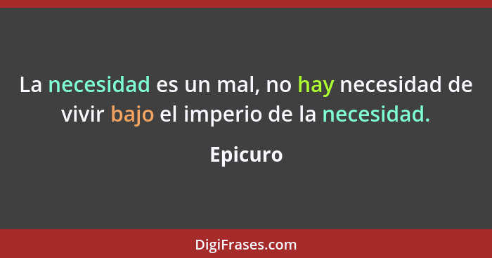 La necesidad es un mal, no hay necesidad de vivir bajo el imperio de la necesidad.... - Epicuro