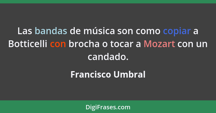 Las bandas de música son como copiar a Botticelli con brocha o tocar a Mozart con un candado.... - Francisco Umbral