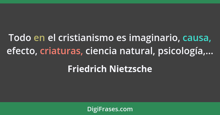 Todo en el cristianismo es imaginario, causa, efecto, criaturas, ciencia natural, psicología,...... - Friedrich Nietzsche