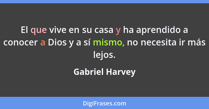 El que vive en su casa y ha aprendido a conocer a Dios y a sí mismo, no necesita ir más lejos.... - Gabriel Harvey