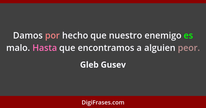 Damos por hecho que nuestro enemigo es malo. Hasta que encontramos a alguien peor.... - Gleb Gusev