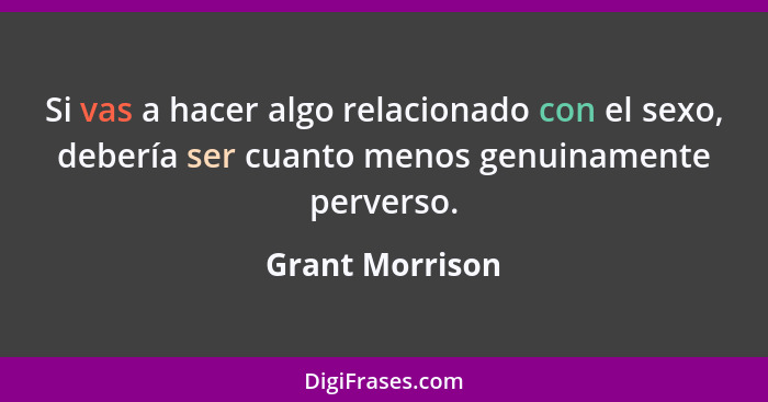 Si vas a hacer algo relacionado con el sexo, debería ser cuanto menos genuinamente perverso.... - Grant Morrison