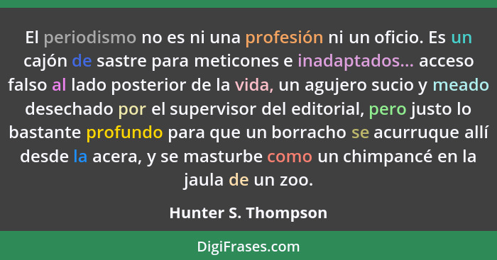 El periodismo no es ni una profesión ni un oficio. Es un cajón de sastre para meticones e inadaptados... acceso falso al lado pos... - Hunter S. Thompson