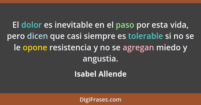 El dolor es inevitable en el paso por esta vida, pero dicen que casi siempre es tolerable si no se le opone resistencia y no se agreg... - Isabel Allende