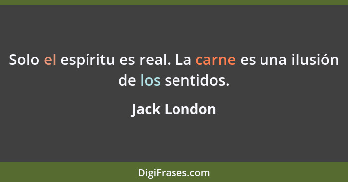 Solo el espíritu es real. La carne es una ilusión de los sentidos.... - Jack London