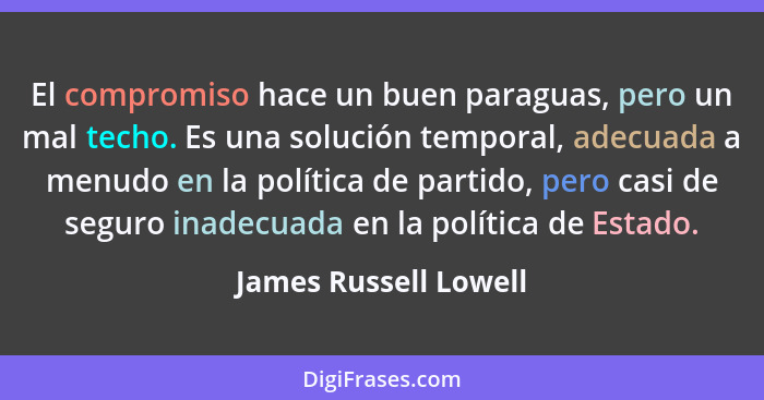 El compromiso hace un buen paraguas, pero un mal techo. Es una solución temporal, adecuada a menudo en la política de partido,... - James Russell Lowell