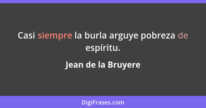 Casi siempre la burla arguye pobreza de espíritu.... - Jean de la Bruyere