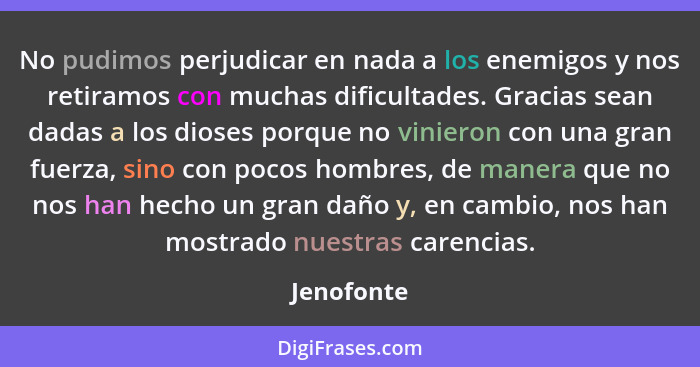 No pudimos perjudicar en nada a los enemigos y nos retiramos con muchas dificultades. Gracias sean dadas a los dioses porque no vinieron c... - Jenofonte