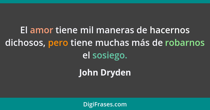 El amor tiene mil maneras de hacernos dichosos, pero tiene muchas más de robarnos el sosiego.... - John Dryden