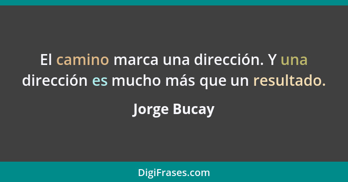 El camino marca una dirección. Y una dirección es mucho más que un resultado.... - Jorge Bucay