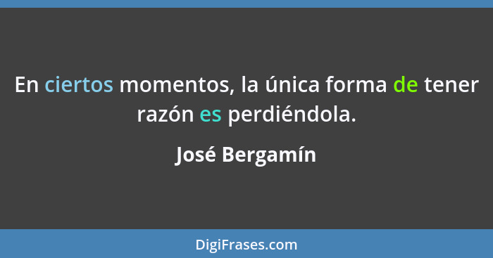 En ciertos momentos, la única forma de tener razón es perdiéndola.... - José Bergamín