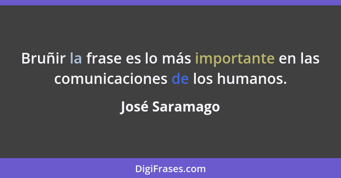 Bruñir la frase es lo más importante en las comunicaciones de los humanos.... - José Saramago