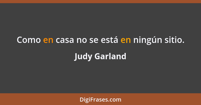 Como en casa no se está en ningún sitio.... - Judy Garland