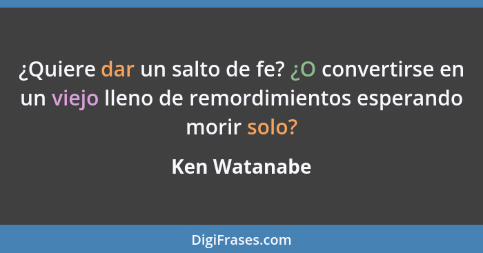 ¿Quiere dar un salto de fe? ¿O convertirse en un viejo lleno de remordimientos esperando morir solo?... - Ken Watanabe