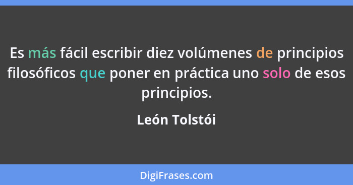 Es más fácil escribir diez volúmenes de principios filosóficos que poner en práctica uno solo de esos principios.... - León Tolstói