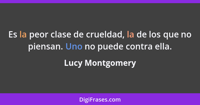 Es la peor clase de crueldad, la de los que no piensan. Uno no puede contra ella.... - Lucy Montgomery