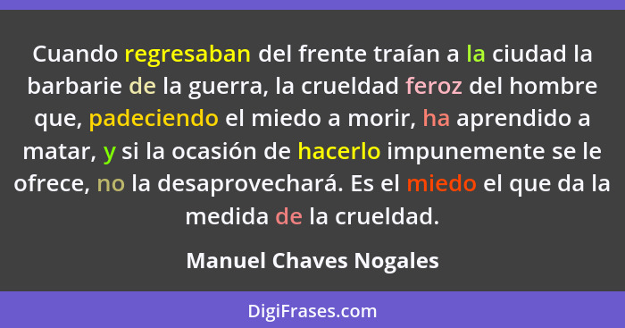 Cuando regresaban del frente traían a la ciudad la barbarie de la guerra, la crueldad feroz del hombre que, padeciendo el mied... - Manuel Chaves Nogales