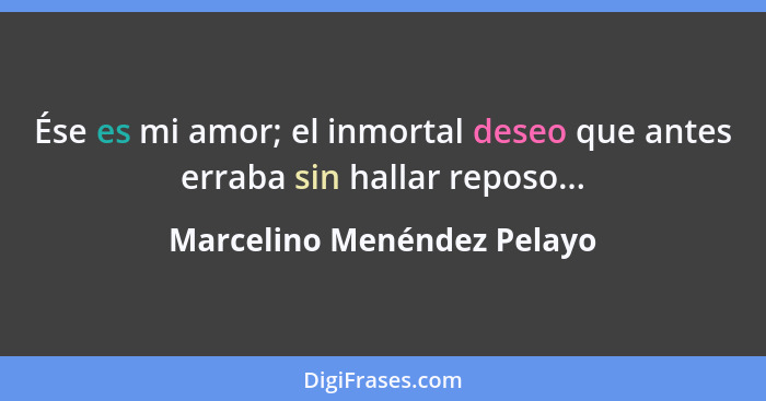 Ése es mi amor; el inmortal deseo que antes erraba sin hallar reposo...... - Marcelino Menéndez Pelayo