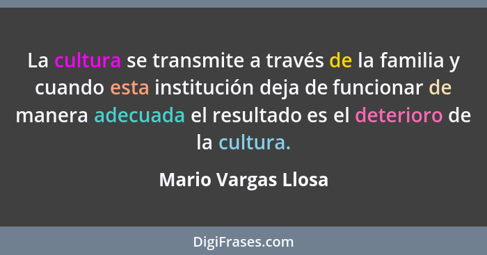 La cultura se transmite a través de la familia y cuando esta institución deja de funcionar de manera adecuada el resultado es el... - Mario Vargas Llosa