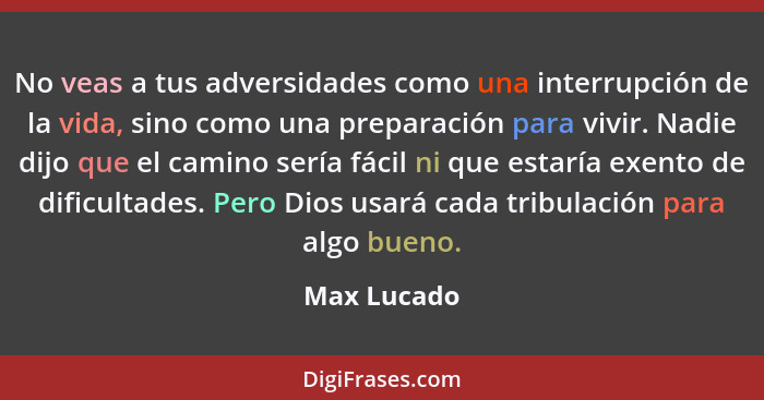 No veas a tus adversidades como una interrupción de la vida, sino como una preparación para vivir. Nadie dijo que el camino sería fácil n... - Max Lucado