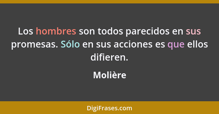 Los hombres son todos parecidos en sus promesas. Sólo en sus acciones es que ellos difieren.... - Molière