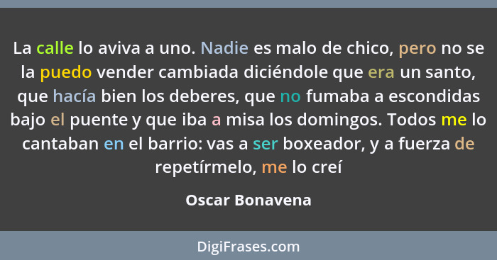 La calle lo aviva a uno. Nadie es malo de chico, pero no se la puedo vender cambiada diciéndole que era un santo, que hacía bien los... - Oscar Bonavena