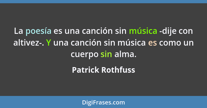 La poesía es una canción sin música -dije con altivez-. Y una canción sin música es como un cuerpo sin alma.... - Patrick Rothfuss