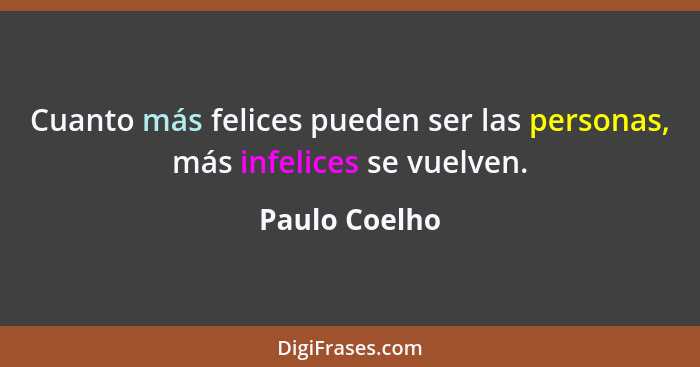 Cuanto más felices pueden ser las personas, más infelices se vuelven.... - Paulo Coelho