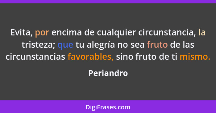 Evita, por encima de cualquier circunstancia, la tristeza; que tu alegría no sea fruto de las circunstancias favorables, sino fruto de ti... - Periandro