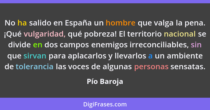 No ha salido en España un hombre que valga la pena. ¡Qué vulgaridad, qué pobreza! El territorio nacional se divide en dos campos enemigos... - Pío Baroja